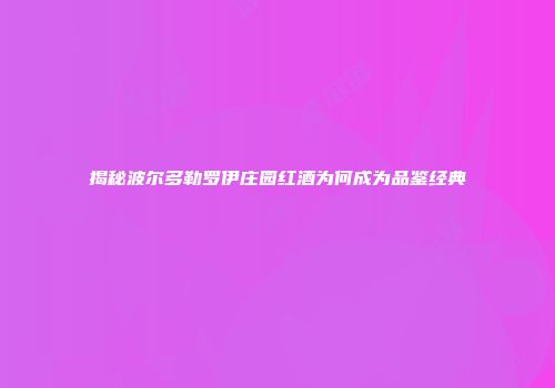 揭秘波尔多勒罗伊庄园红酒为何成为品鉴经典