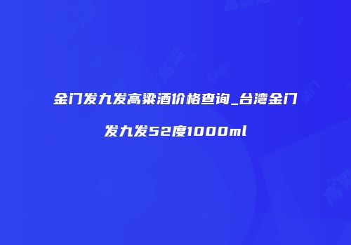 金门发九发高粱酒价格查询_台湾金门发九发52度1000ml