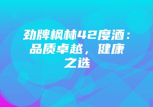 劲牌枫林42度酒：品质卓越，健康之选
