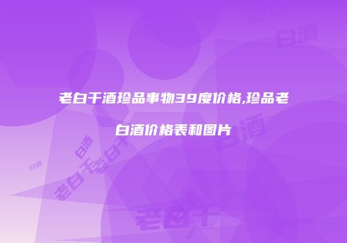 老白干酒珍品事物39度价格,珍品老白酒价格表和图片