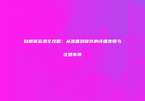 自酿葡萄酒全攻略：从准备到储存的详细步骤与注意事项
