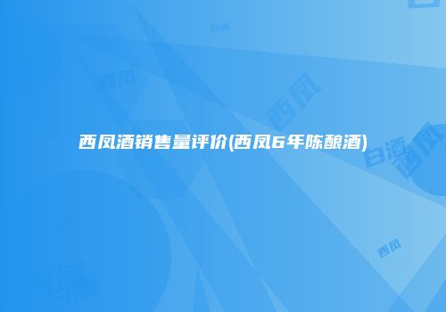 西凤酒销售量评价(西凤6年陈酿酒)