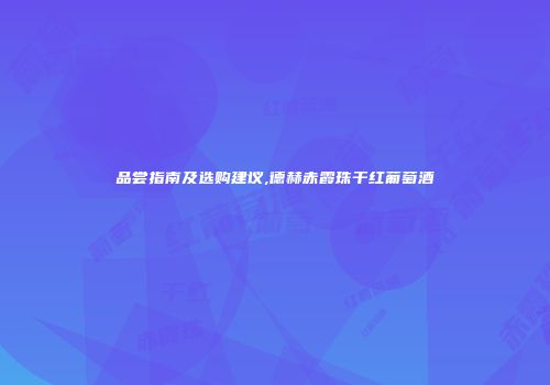 品尝指南及选购建议,德赫赤霞珠干红葡萄酒