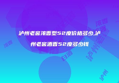 泸州老窖浓香型52度价格多少,泸州老窖酒香52度多少钱