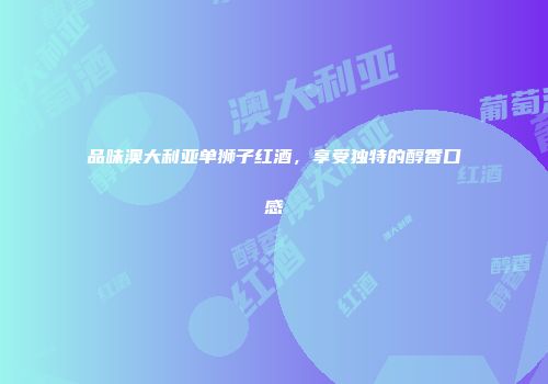 品味澳大利亚单狮子红酒，享受独特的醇香口感