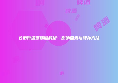 公爵啤酒保质期解析：影响因素与储存方法