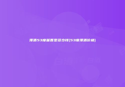 潭酒53度酱香型多少钱(53度潭酒价格)