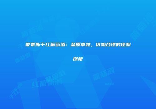 蒙赛斯干红葡萄酒：品质卓越，价格合理的佳酿探析