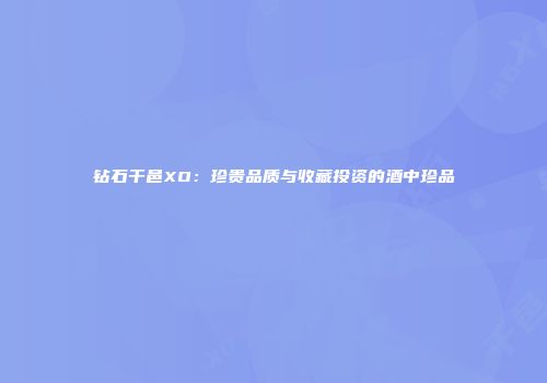 钻石干邑XO：珍贵品质与收藏投资的酒中珍品