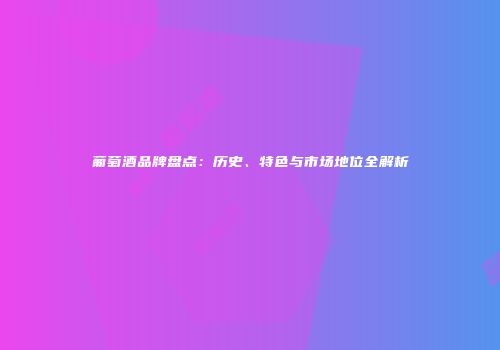 葡萄酒品牌盘点：历史、特色与市场地位全解析