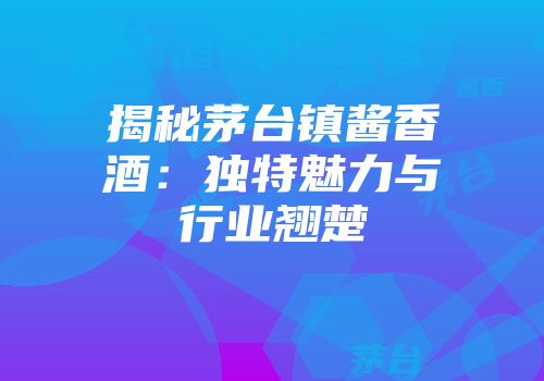 揭秘茅台镇酱香酒：独特魅力与行业翘楚