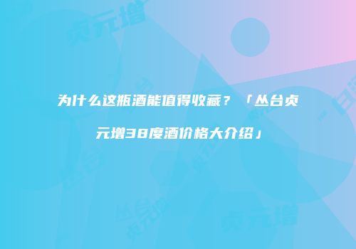 为什么这瓶酒能值得收藏？「丛台贞元增38度酒价格大介绍」