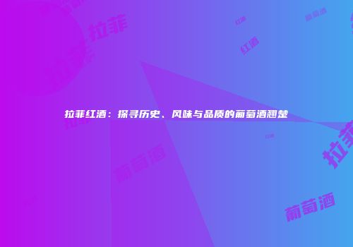 拉菲红酒：探寻历史、风味与品质的葡萄酒翘楚