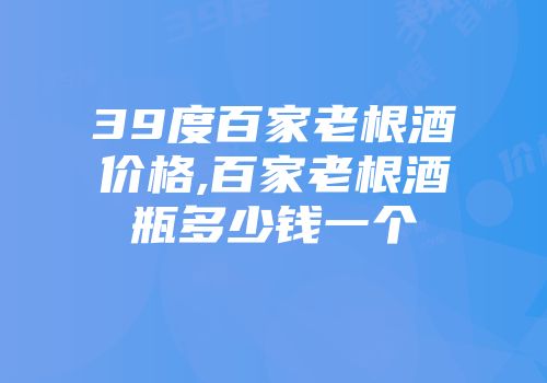 39度百家老根酒价格,百家老根酒瓶多少钱一个