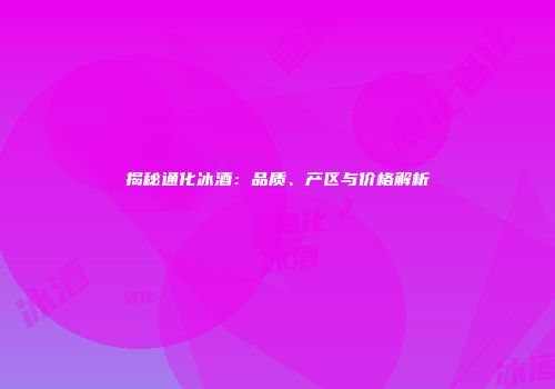 揭秘通化冰酒：品质、产区与价格解析