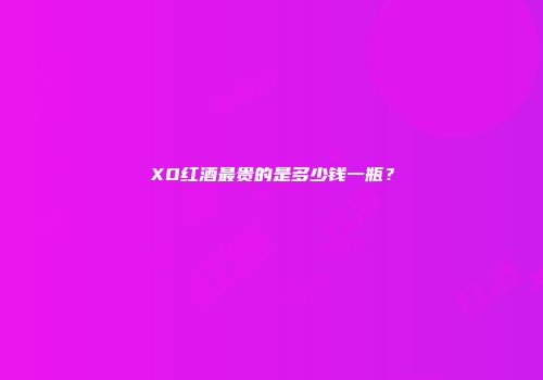 XO红酒最贵的是多少钱一瓶？