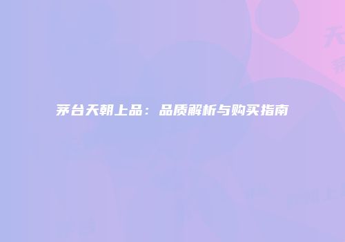 茅台天朝上品：品质解析与购买指南