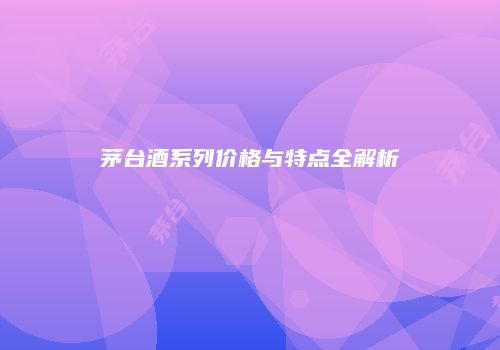 茅台酒系列价格与特点全解析