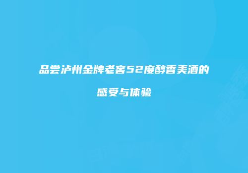 品尝泸州金牌老窖52度醇香美酒的感受与体验
