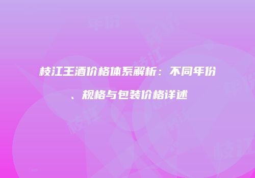 枝江王酒价格体系解析：不同年份、规格与包装价格详述