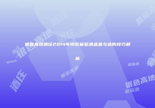 银色高地酒庄2014年阙歌葡萄酒品鉴与选购技巧解析
