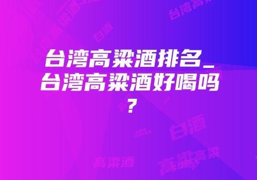 台湾高粱酒排名_台湾高粱酒好喝吗？