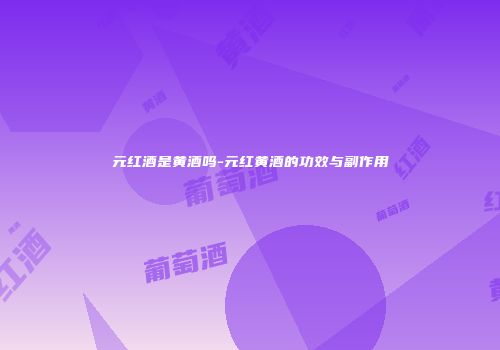 元红酒是黄酒吗-元红黄酒的功效与副作用