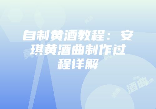 自制黄酒教程：安琪黄酒曲制作过程详解