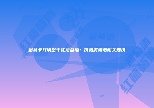 路易卡丹城堡干红葡萄酒：价格解析与相关知识
