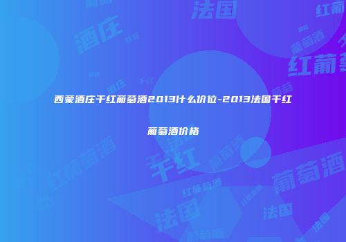 西蒙酒庄干红葡萄酒2013什么价位-2013法国干红葡萄酒价格