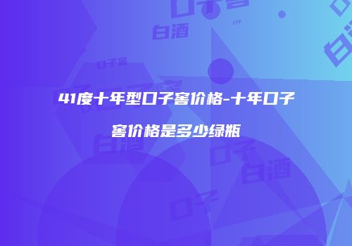 41度十年型口子窖价格-十年口子窖价格是多少绿瓶