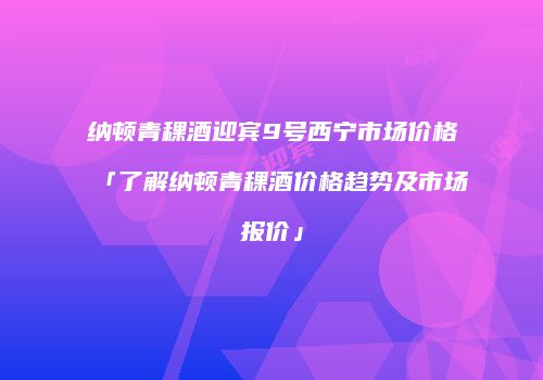 纳顿青稞酒迎宾9号西宁市场价格「了解纳顿青稞酒价格趋势及市场报价」