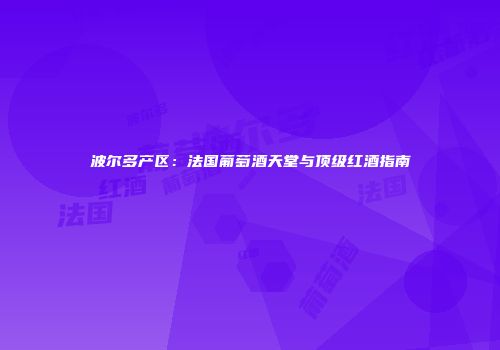 波尔多产区：法国葡萄酒天堂与顶级红酒指南