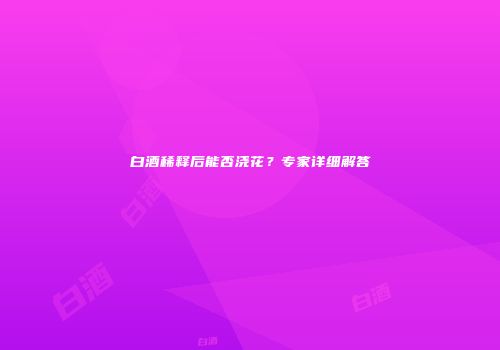 白酒稀释后能否浇花？专家详细解答