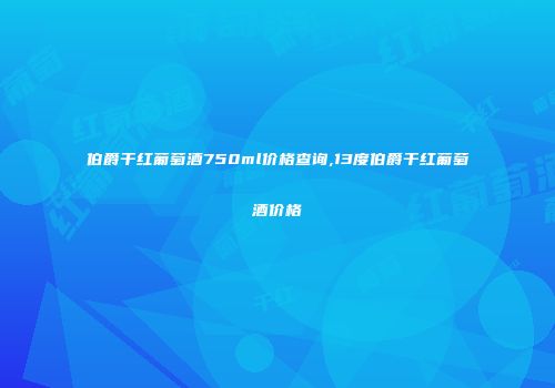 伯爵干红葡萄酒750ml价格查询,13度伯爵干红葡萄酒价格