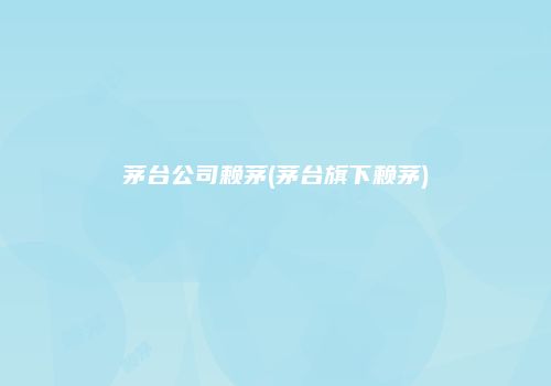 茅台公司赖茅(茅台旗下赖茅)