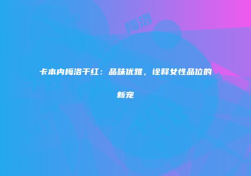 卡本内梅洛干红：品味优雅，诠释女性品位的新宠