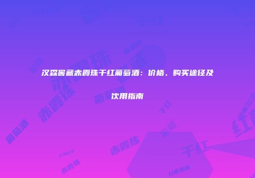 汉森窖藏赤霞珠干红葡萄酒：价格、购买途径及饮用指南