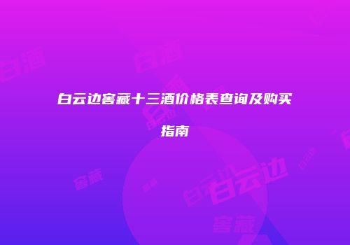 白云边窖藏十三酒价格表查询及购买指南