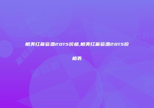 帕美红葡萄酒2015价格,帕美红葡萄酒2015价格表
