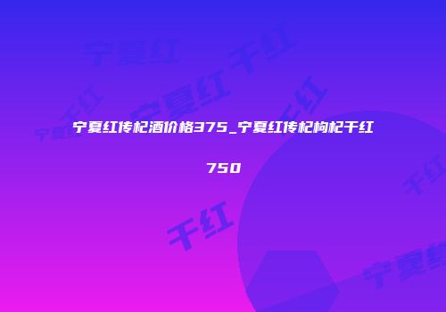 宁夏红传杞酒价格375_宁夏红传杞枸杞干红750