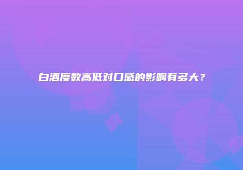 白酒度数高低对口感的影响有多大？
