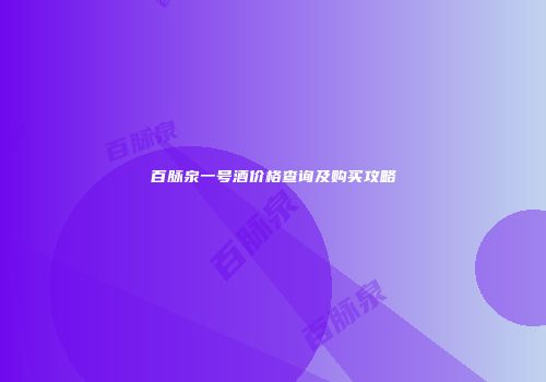 百脉泉一号酒价格查询及购买攻略
