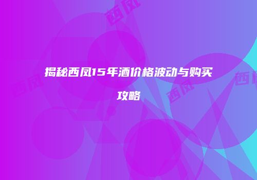 揭秘西凤15年酒价格波动与购买攻略