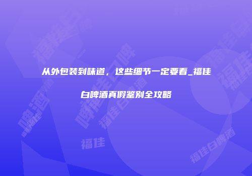 从外包装到味道，这些细节一定要看_福佳白啤酒真假鉴别全攻略