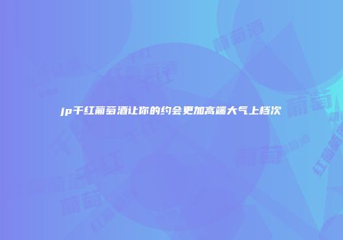 jp干红葡萄酒让你的约会更加高端大气上档次