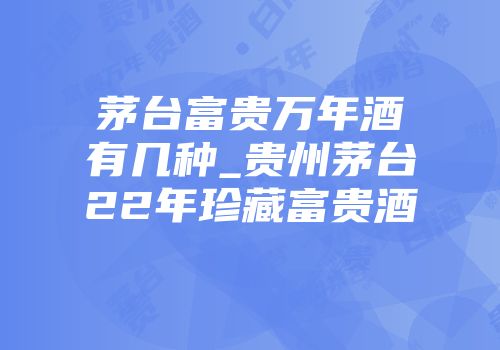 茅台富贵万年酒有几种_贵州茅台22年珍藏富贵酒