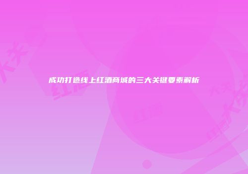 成功打造线上红酒商城的三大关键要素解析