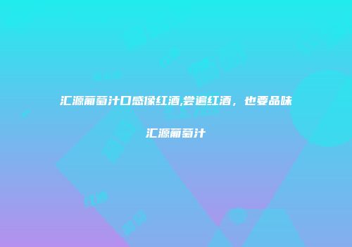 汇源葡萄汁口感像红酒,尝遍红酒，也要品味汇源葡萄汁