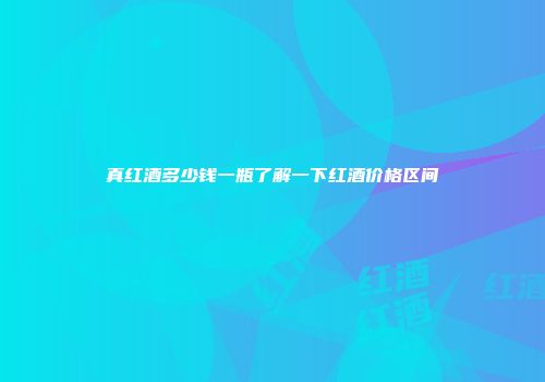 真红酒多少钱一瓶了解一下红酒价格区间